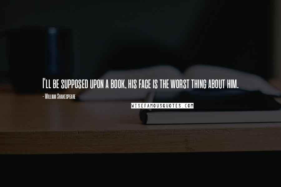 William Shakespeare Quotes: I'll be supposed upon a book, his face is the worst thing about him.