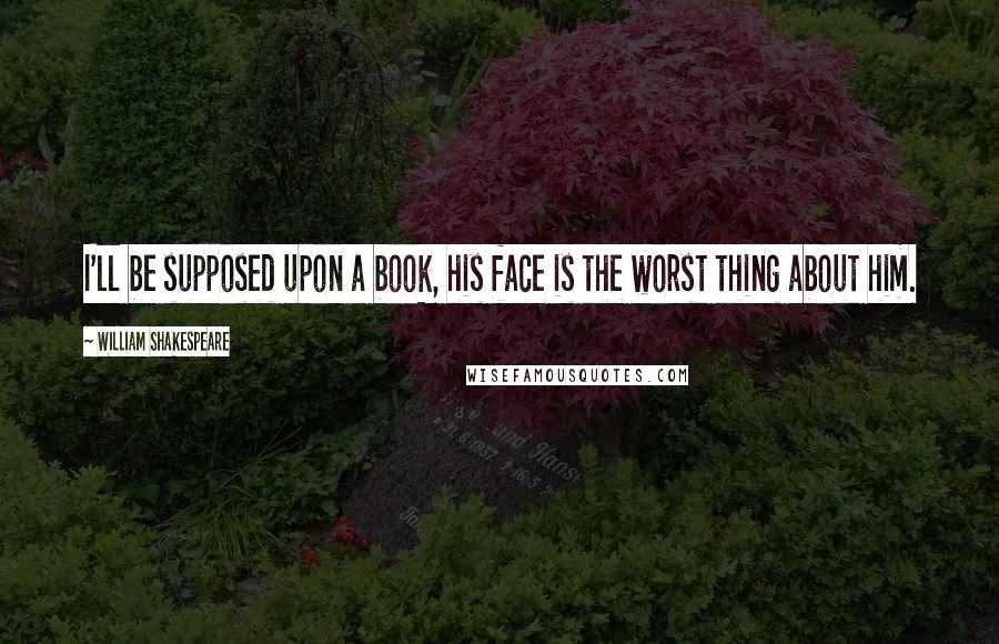 William Shakespeare Quotes: I'll be supposed upon a book, his face is the worst thing about him.