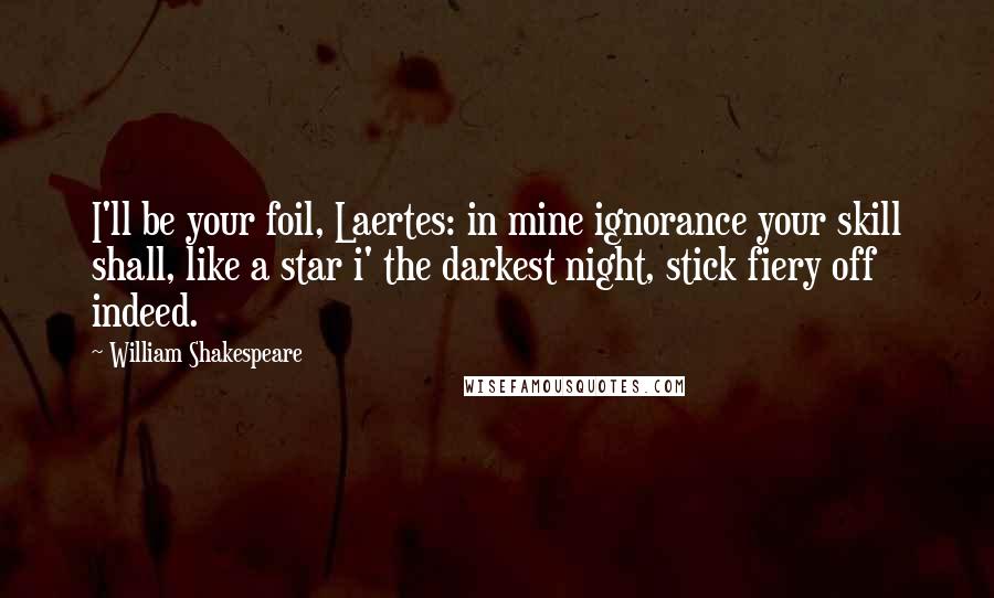 William Shakespeare Quotes: I'll be your foil, Laertes: in mine ignorance your skill shall, like a star i' the darkest night, stick fiery off indeed.