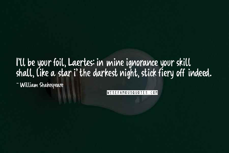 William Shakespeare Quotes: I'll be your foil, Laertes: in mine ignorance your skill shall, like a star i' the darkest night, stick fiery off indeed.