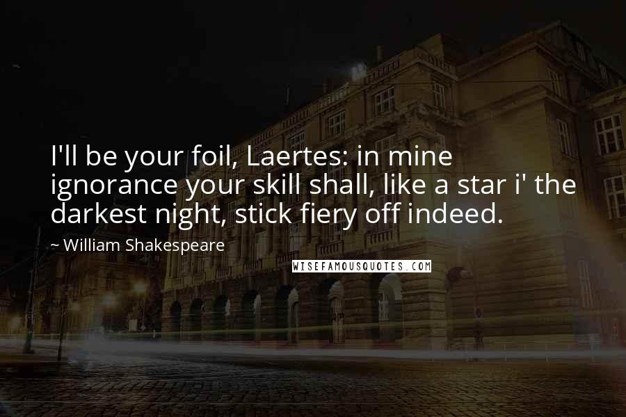 William Shakespeare Quotes: I'll be your foil, Laertes: in mine ignorance your skill shall, like a star i' the darkest night, stick fiery off indeed.