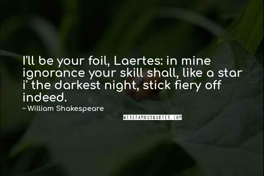 William Shakespeare Quotes: I'll be your foil, Laertes: in mine ignorance your skill shall, like a star i' the darkest night, stick fiery off indeed.