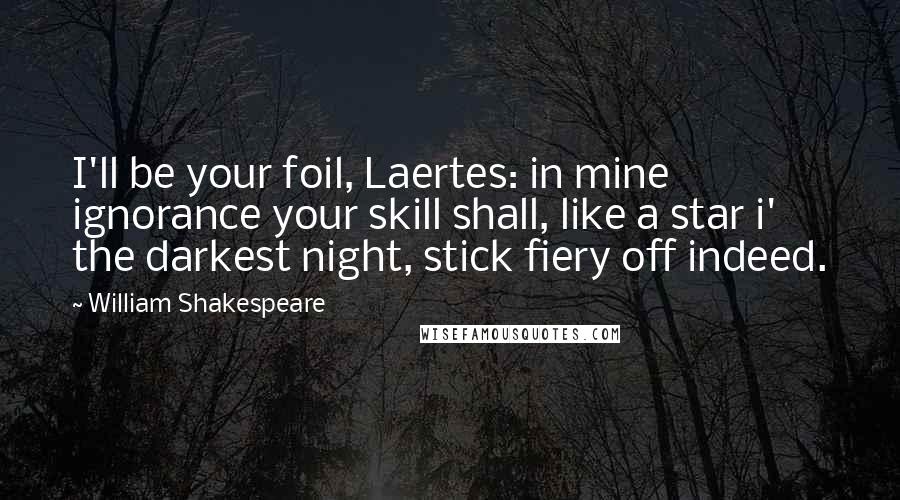 William Shakespeare Quotes: I'll be your foil, Laertes: in mine ignorance your skill shall, like a star i' the darkest night, stick fiery off indeed.