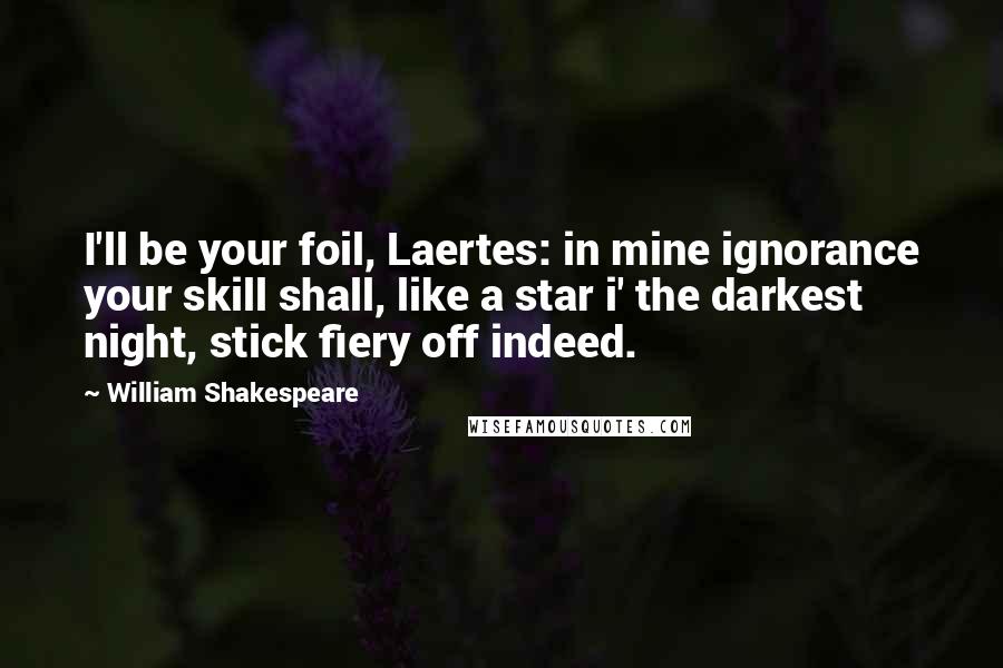 William Shakespeare Quotes: I'll be your foil, Laertes: in mine ignorance your skill shall, like a star i' the darkest night, stick fiery off indeed.