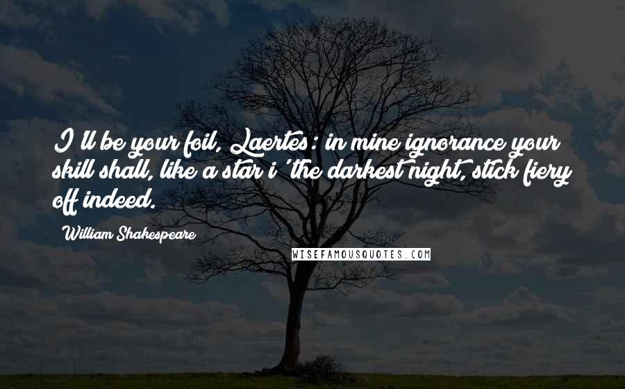 William Shakespeare Quotes: I'll be your foil, Laertes: in mine ignorance your skill shall, like a star i' the darkest night, stick fiery off indeed.