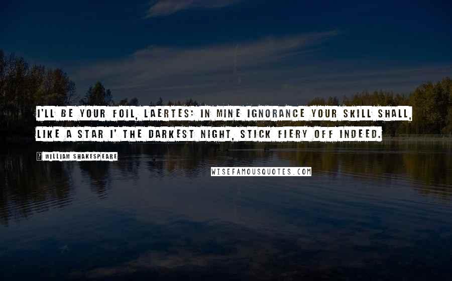 William Shakespeare Quotes: I'll be your foil, Laertes: in mine ignorance your skill shall, like a star i' the darkest night, stick fiery off indeed.