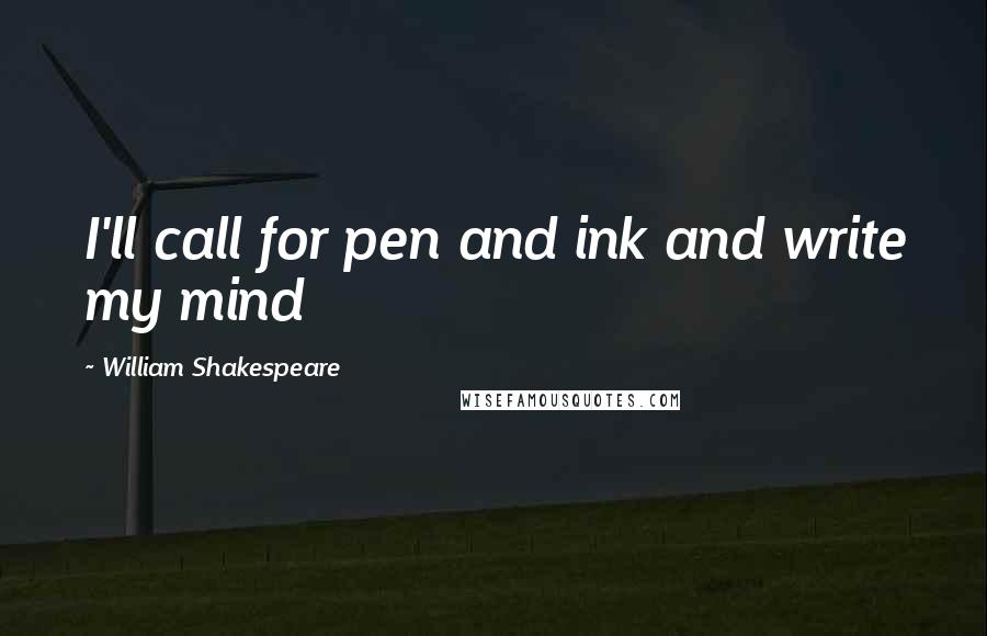 William Shakespeare Quotes: I'll call for pen and ink and write my mind