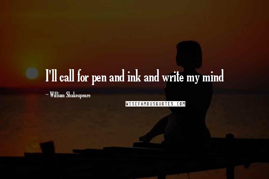 William Shakespeare Quotes: I'll call for pen and ink and write my mind