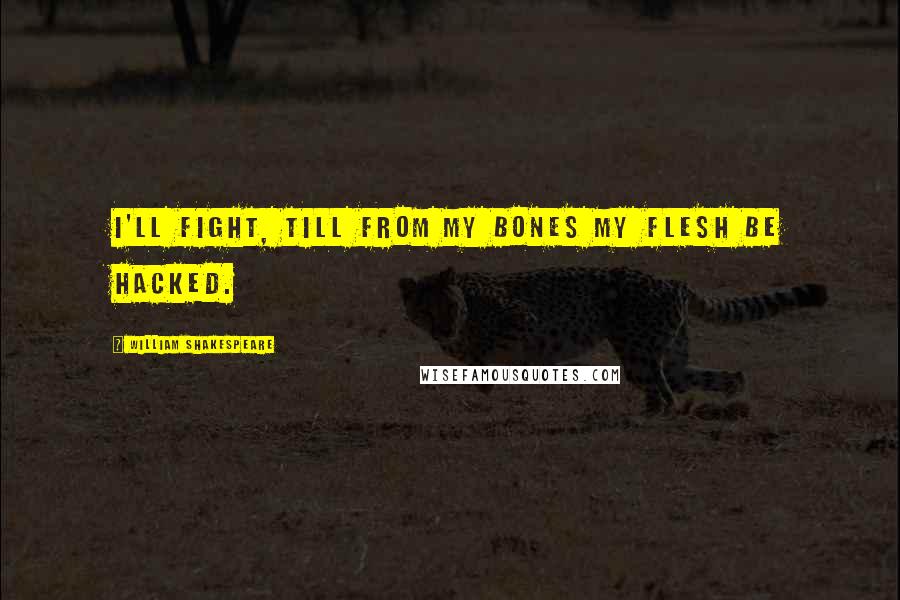 William Shakespeare Quotes: I'll fight, till from my bones my flesh be hacked.