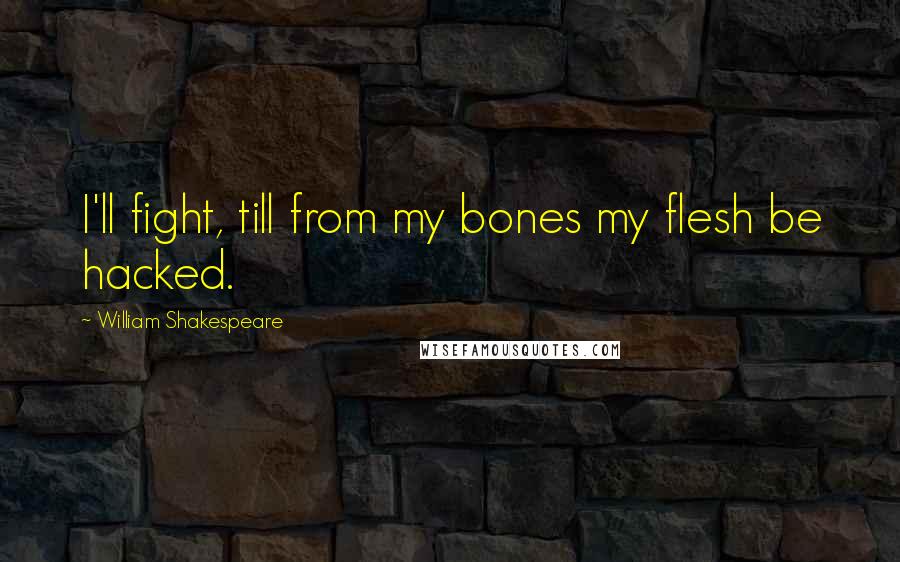 William Shakespeare Quotes: I'll fight, till from my bones my flesh be hacked.