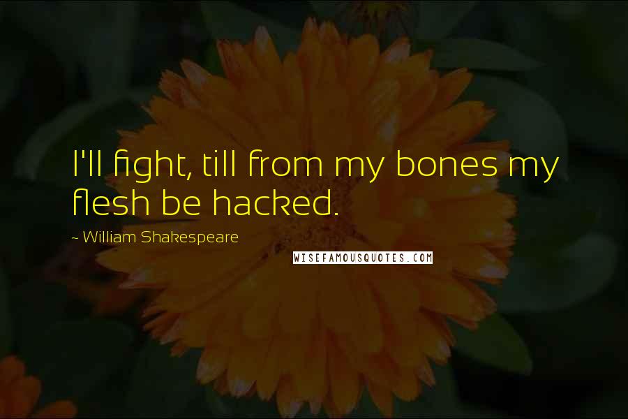 William Shakespeare Quotes: I'll fight, till from my bones my flesh be hacked.