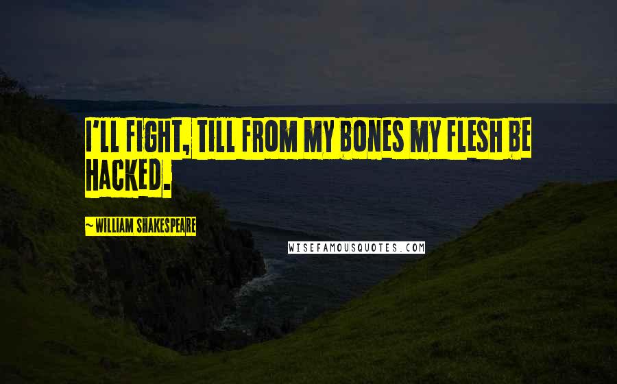 William Shakespeare Quotes: I'll fight, till from my bones my flesh be hacked.
