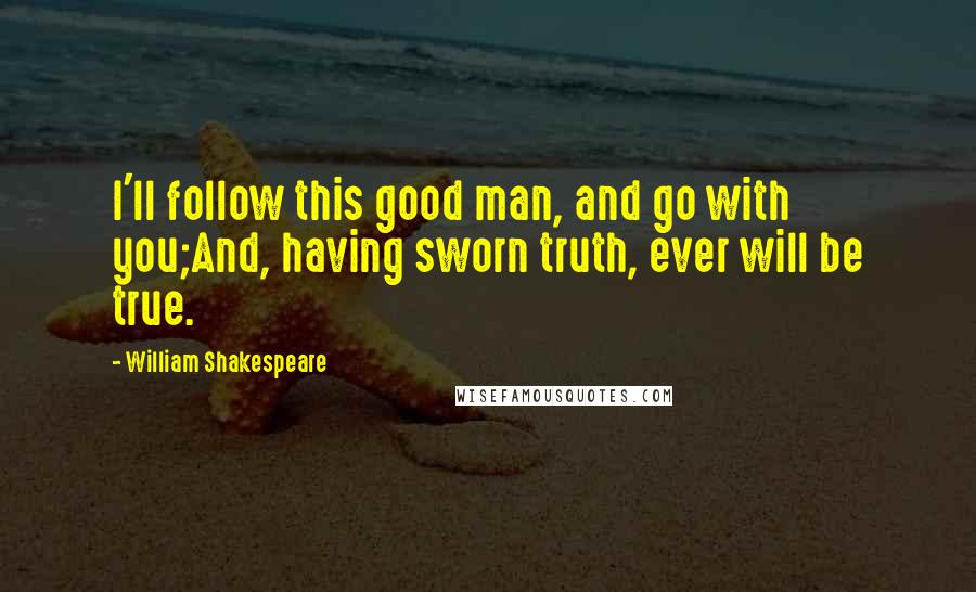 William Shakespeare Quotes: I'll follow this good man, and go with you;And, having sworn truth, ever will be true.