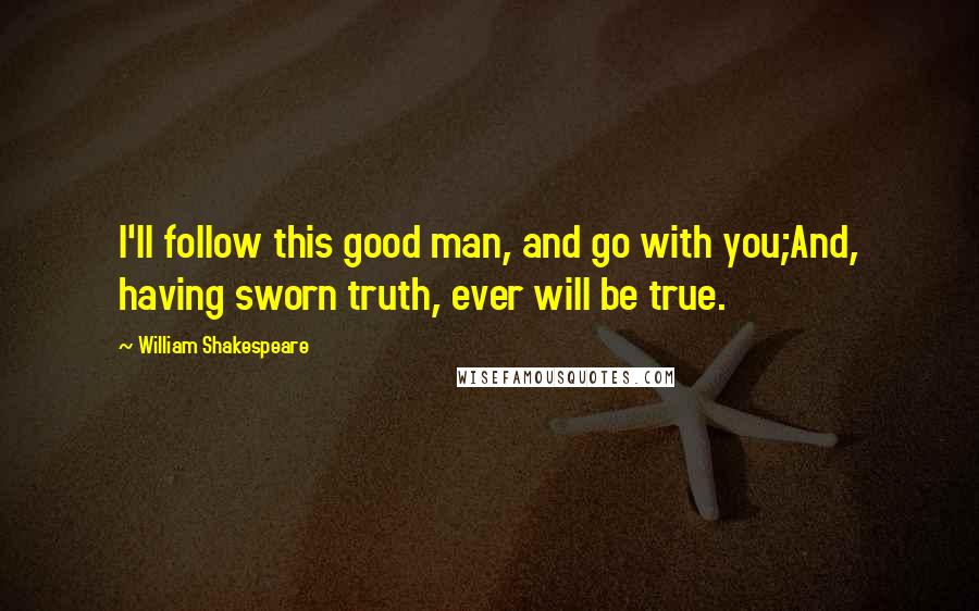 William Shakespeare Quotes: I'll follow this good man, and go with you;And, having sworn truth, ever will be true.