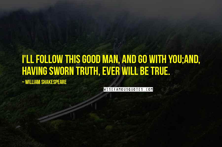 William Shakespeare Quotes: I'll follow this good man, and go with you;And, having sworn truth, ever will be true.