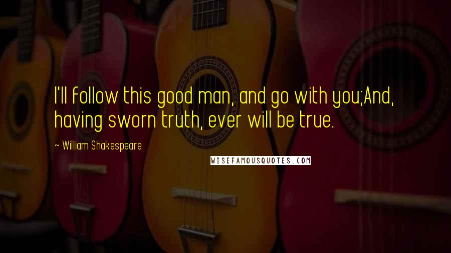 William Shakespeare Quotes: I'll follow this good man, and go with you;And, having sworn truth, ever will be true.