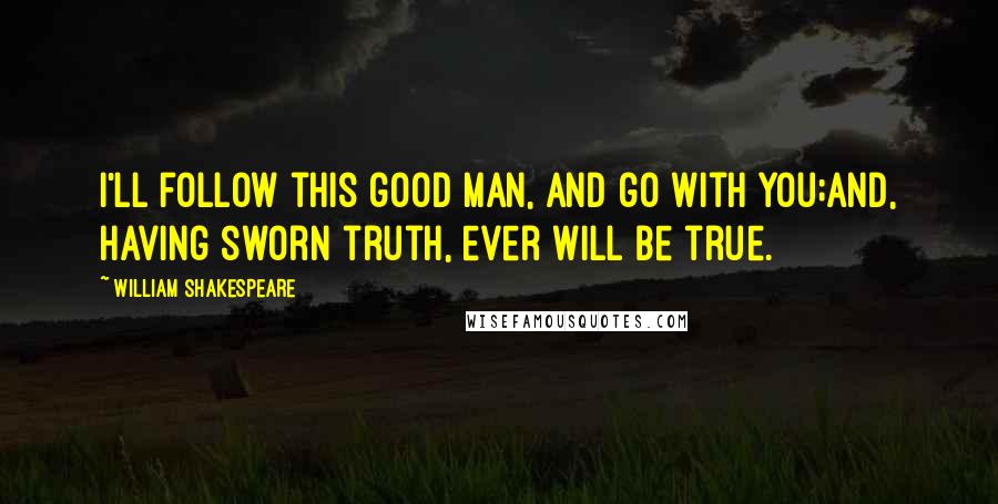 William Shakespeare Quotes: I'll follow this good man, and go with you;And, having sworn truth, ever will be true.