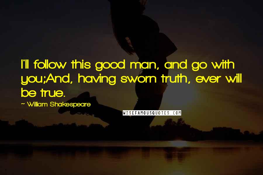 William Shakespeare Quotes: I'll follow this good man, and go with you;And, having sworn truth, ever will be true.