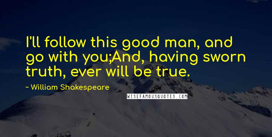 William Shakespeare Quotes: I'll follow this good man, and go with you;And, having sworn truth, ever will be true.