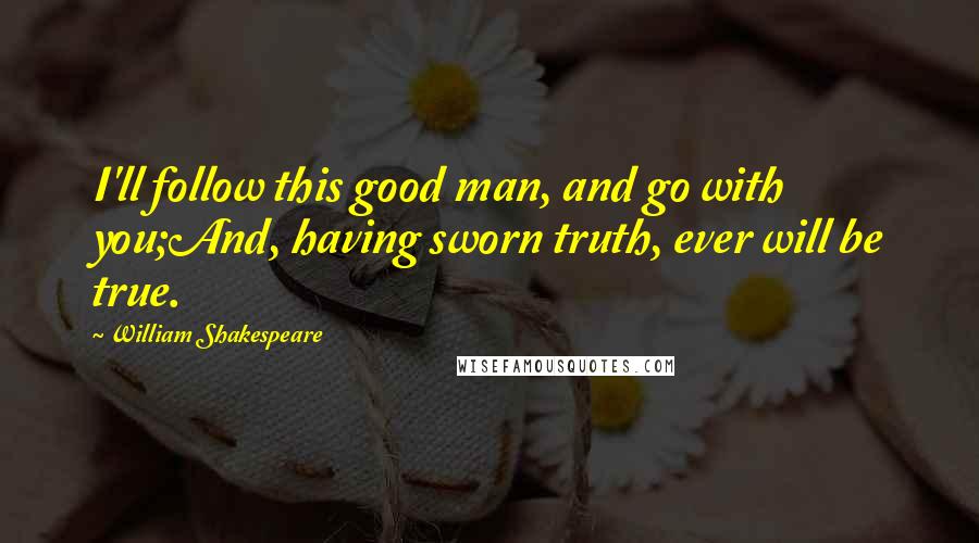 William Shakespeare Quotes: I'll follow this good man, and go with you;And, having sworn truth, ever will be true.