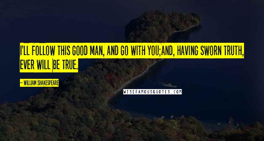 William Shakespeare Quotes: I'll follow this good man, and go with you;And, having sworn truth, ever will be true.