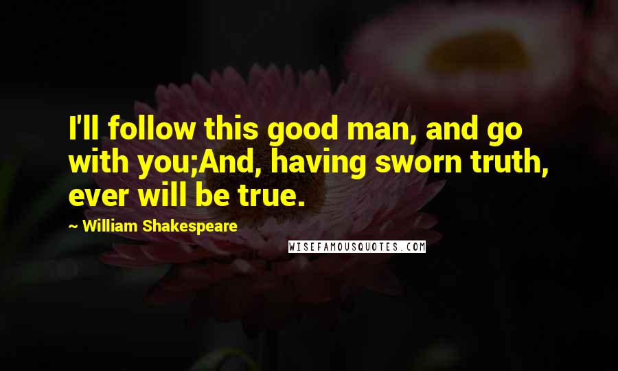 William Shakespeare Quotes: I'll follow this good man, and go with you;And, having sworn truth, ever will be true.