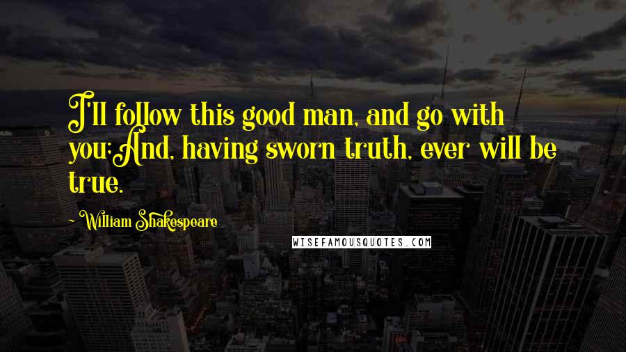 William Shakespeare Quotes: I'll follow this good man, and go with you;And, having sworn truth, ever will be true.