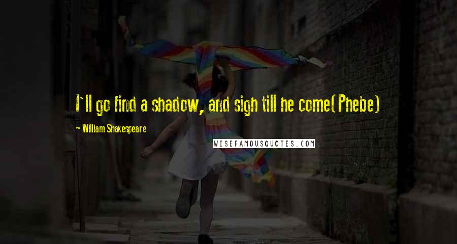 William Shakespeare Quotes: I'll go find a shadow, and sigh till he come(Phebe)