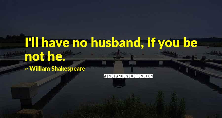 William Shakespeare Quotes: I'll have no husband, if you be not he.