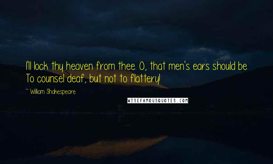 William Shakespeare Quotes: I'll lock thy heaven from thee. O, that men's ears should be To counsel deaf, but not to flattery!