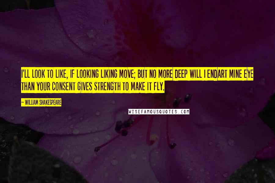 William Shakespeare Quotes: I'll look to like, if looking liking move; But no more deep will I endart mine eye than your consent gives strength to make it fly.