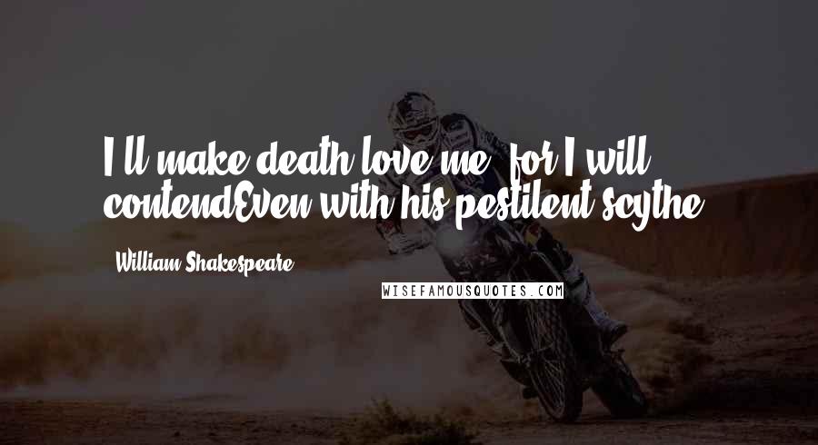 William Shakespeare Quotes: I'll make death love me; for I will contendEven with his pestilent scythe.