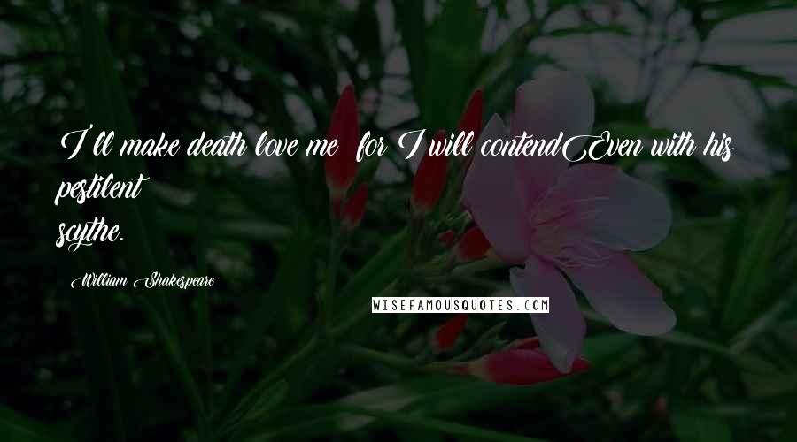 William Shakespeare Quotes: I'll make death love me; for I will contendEven with his pestilent scythe.