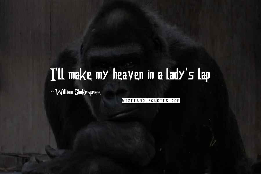 William Shakespeare Quotes: I'll make my heaven in a lady's lap