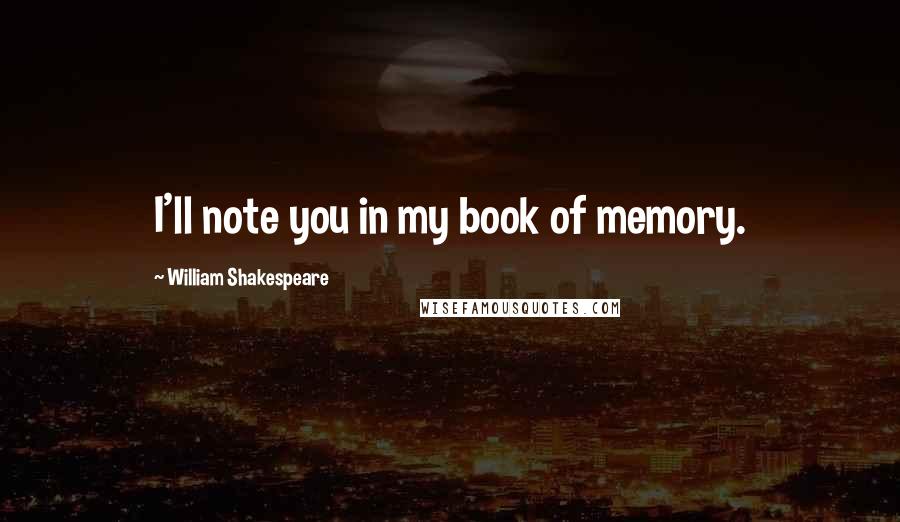 William Shakespeare Quotes: I'll note you in my book of memory.