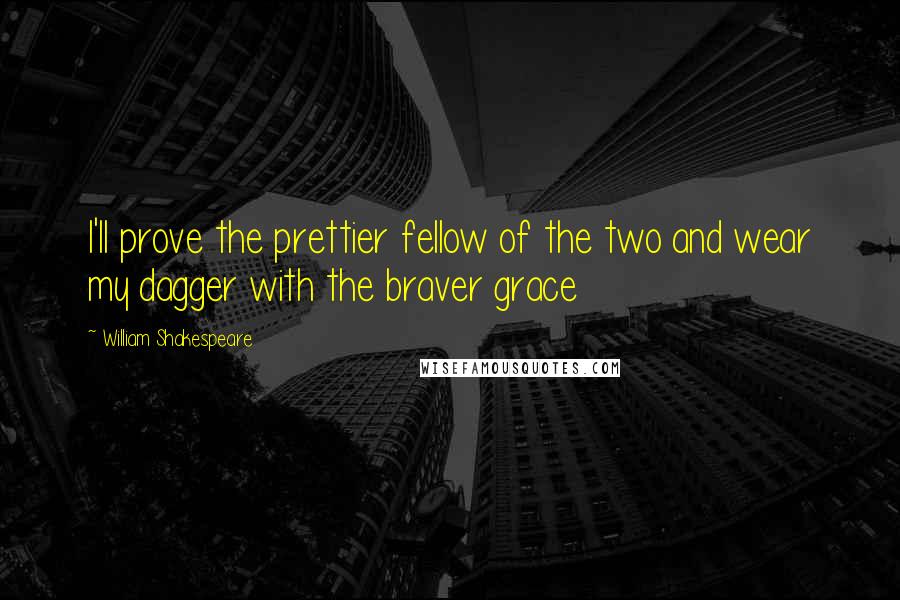 William Shakespeare Quotes: I'll prove the prettier fellow of the two and wear my dagger with the braver grace