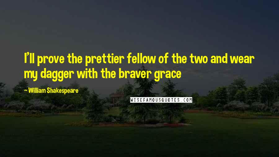 William Shakespeare Quotes: I'll prove the prettier fellow of the two and wear my dagger with the braver grace