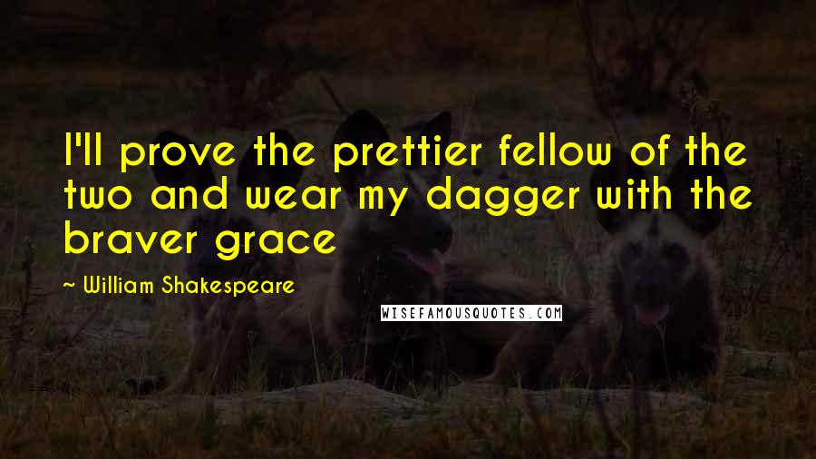 William Shakespeare Quotes: I'll prove the prettier fellow of the two and wear my dagger with the braver grace
