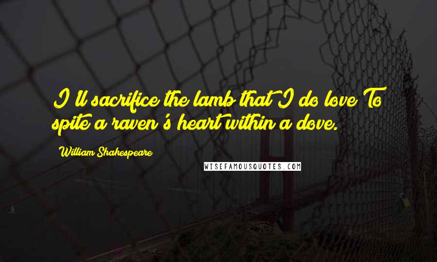 William Shakespeare Quotes: I'll sacrifice the lamb that I do love To spite a raven's heart within a dove.