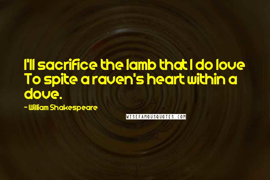 William Shakespeare Quotes: I'll sacrifice the lamb that I do love To spite a raven's heart within a dove.