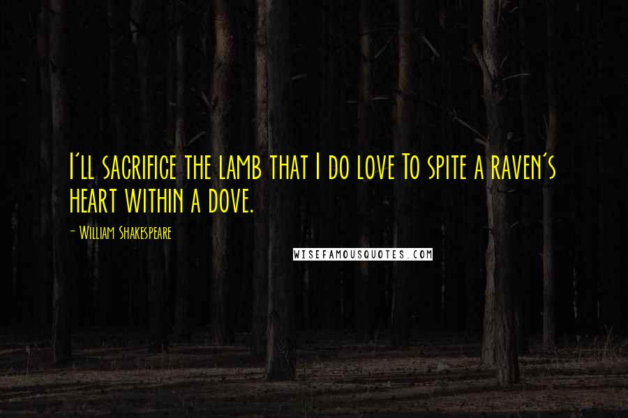 William Shakespeare Quotes: I'll sacrifice the lamb that I do love To spite a raven's heart within a dove.