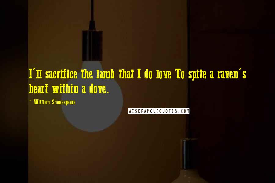 William Shakespeare Quotes: I'll sacrifice the lamb that I do love To spite a raven's heart within a dove.