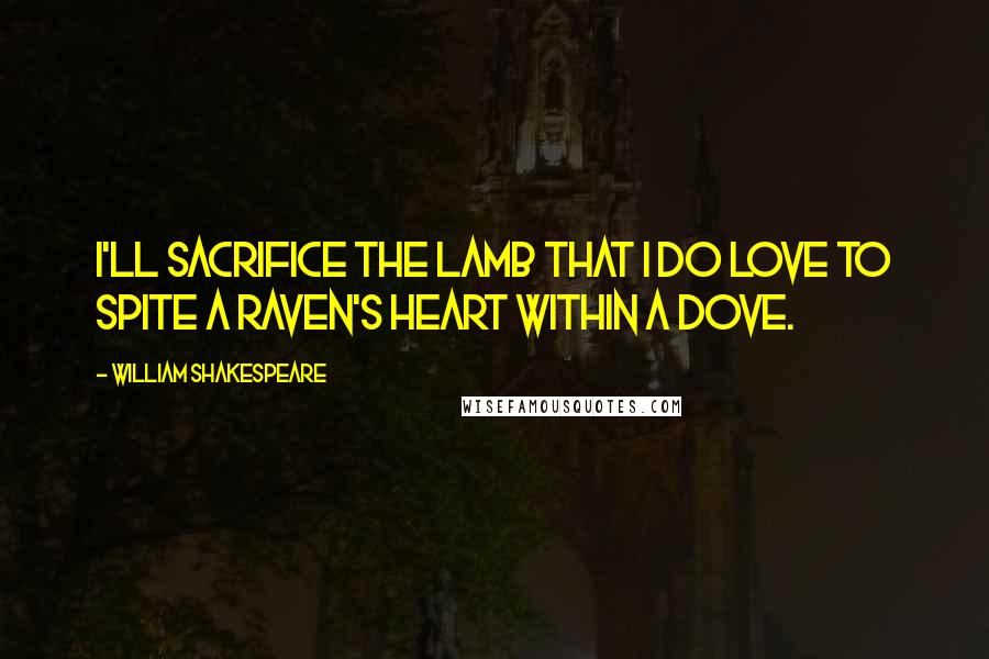 William Shakespeare Quotes: I'll sacrifice the lamb that I do love To spite a raven's heart within a dove.