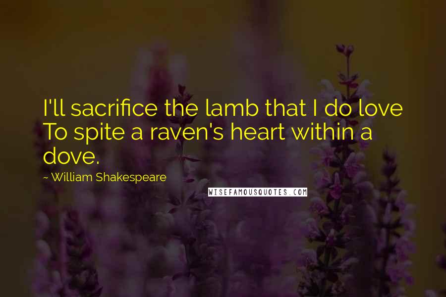 William Shakespeare Quotes: I'll sacrifice the lamb that I do love To spite a raven's heart within a dove.