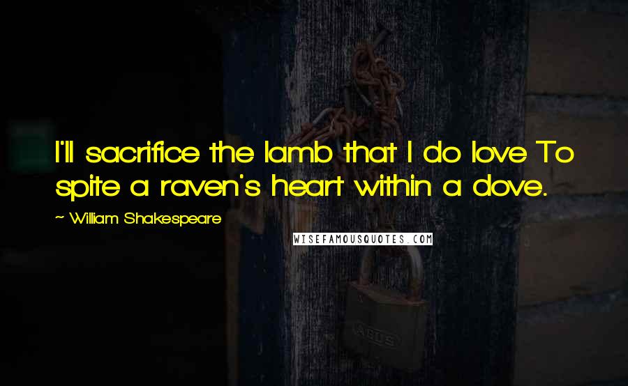 William Shakespeare Quotes: I'll sacrifice the lamb that I do love To spite a raven's heart within a dove.