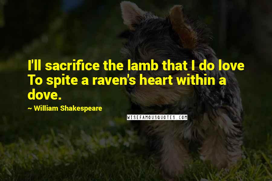 William Shakespeare Quotes: I'll sacrifice the lamb that I do love To spite a raven's heart within a dove.