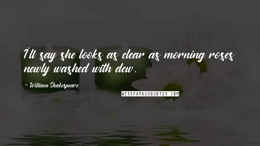 William Shakespeare Quotes: I'll say she looks as clear as morning roses newly washed with dew.