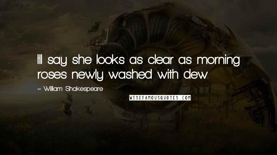 William Shakespeare Quotes: I'll say she looks as clear as morning roses newly washed with dew.