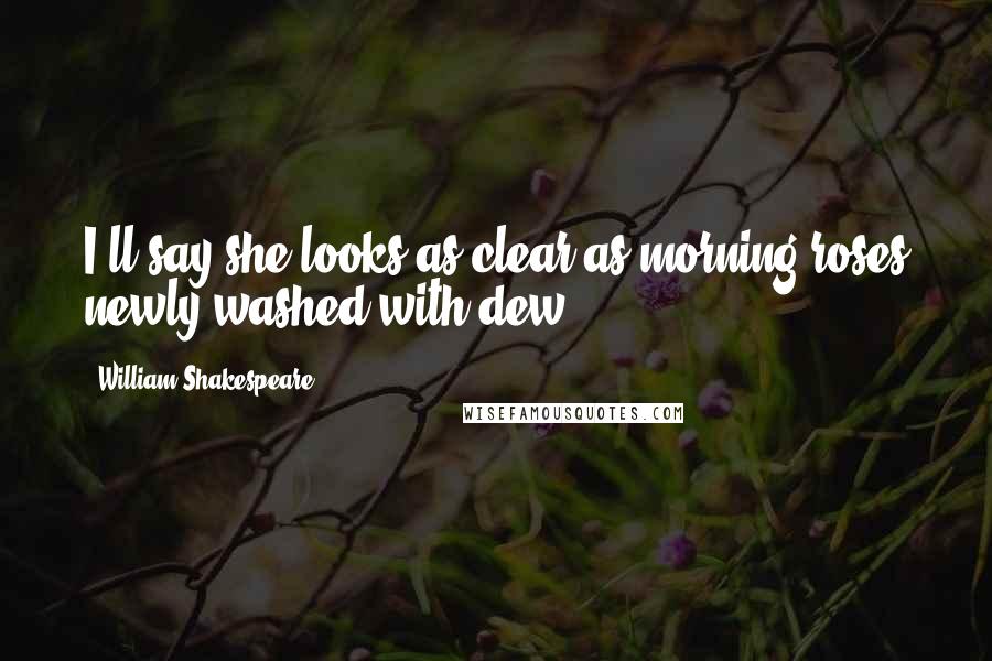 William Shakespeare Quotes: I'll say she looks as clear as morning roses newly washed with dew.