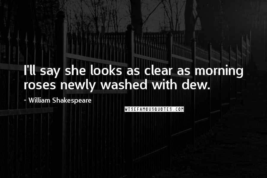 William Shakespeare Quotes: I'll say she looks as clear as morning roses newly washed with dew.